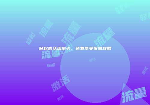 轻松激活流量卡，免费享受优惠攻略
