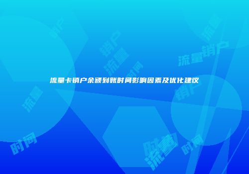 流量卡销户余额到账时间影响因素及优化建议