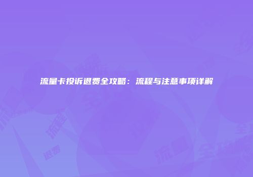 流量卡投诉退费全攻略：流程与注意事项详解