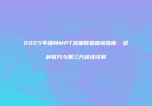 2025年缅甸MPT流量数据查询指南：多种官方与第三方途径详解