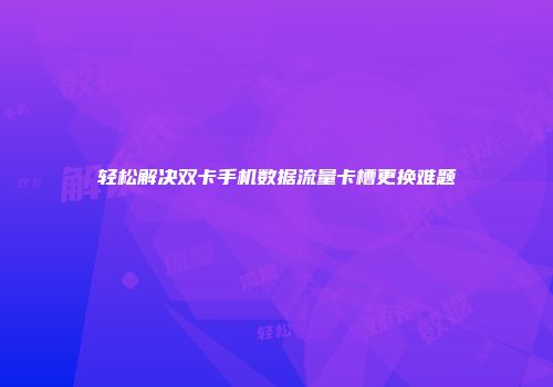 轻松解决双卡手机数据流量卡槽更换难题