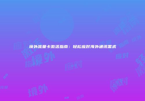 境外流量卡激活指南：轻松应对海外通讯需求