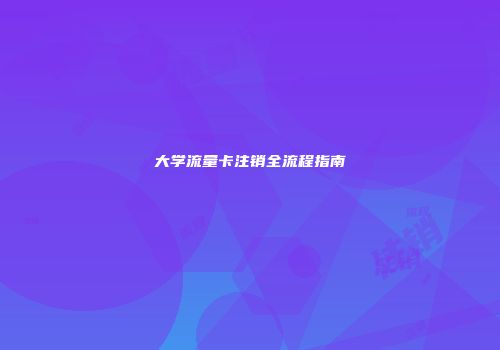 大学流量卡注销全流程指南