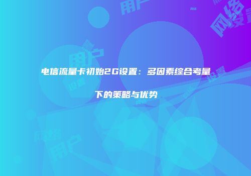 电信流量卡初始2G设置:多因素综合考量下的策略与优势