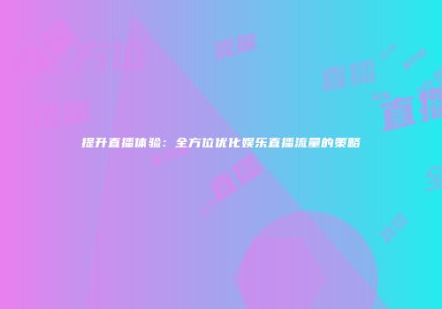 提升直播体验：全方位优化娱乐直播流量的策略