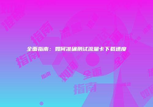 全面指南:如何准确测试流量卡下载速度