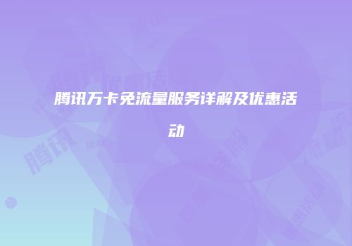 腾讯万卡免流量服务详解及优惠活动