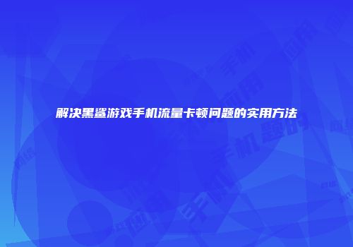 解决黑鲨游戏手机流量卡顿问题的实用方法