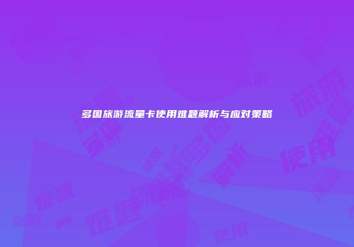多国旅游流量卡使用难题解析与应对策略