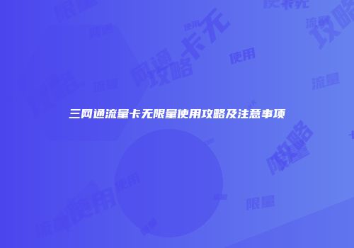 三网通流量卡无限量使用攻略及注意事项