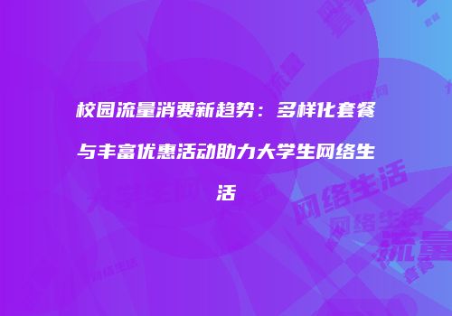 校园流量消费新趋势：多样化套餐与丰富优惠活动助力大学生网络生活