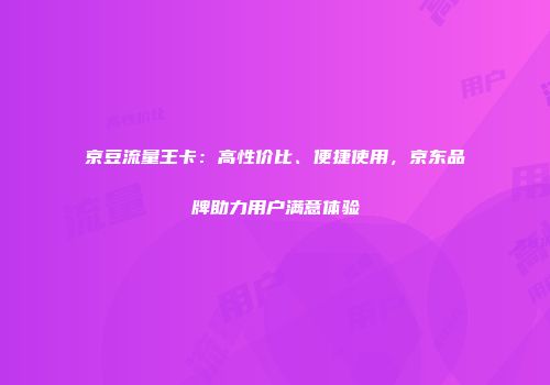 京豆流量王卡：高性价比、便捷使用，京东品牌助力用户满意体验