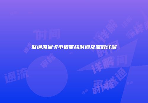 联通流量卡申请审核时间及流程详解