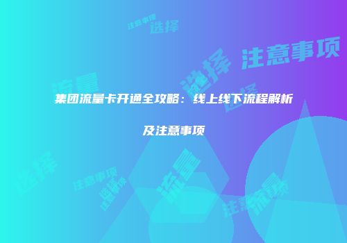 集团流量卡开通全攻略：线上线下流程解析及注意事项