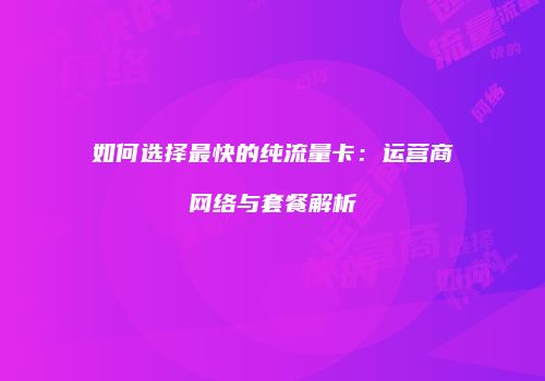 如何选择最快的纯流量卡：运营商网络与套餐解析