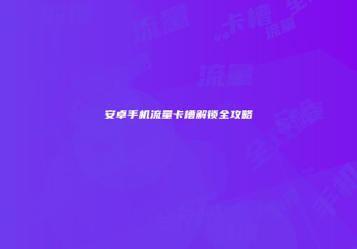 安卓手机流量卡槽解锁全攻略