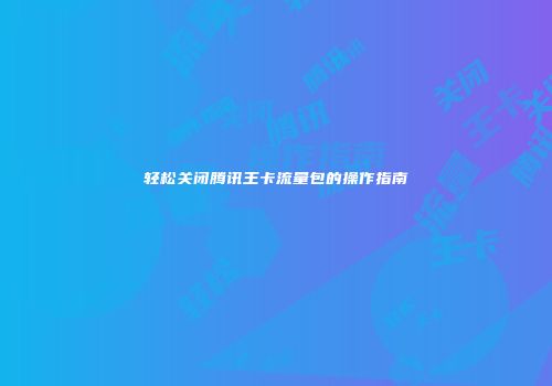 轻松关闭腾讯王卡流量包的操作指南