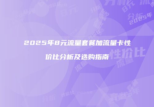2025年8元流量套餐加流量卡性价比分析及选购指南