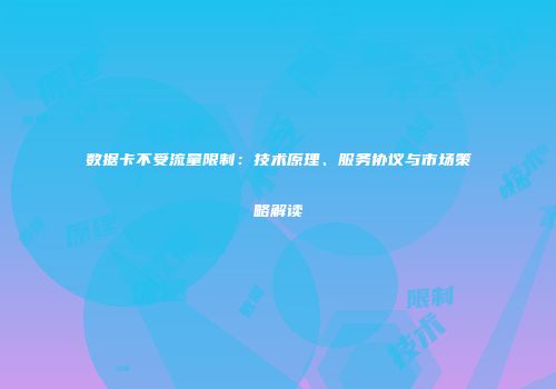 数据卡不受流量限制：技术原理、服务协议与市场策略解读