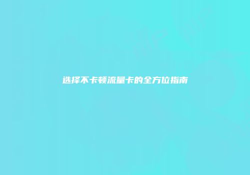 选择不卡顿流量卡的全方位指南