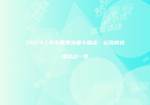 2023上半年免费流量卡盘点：运营商优惠活动一览