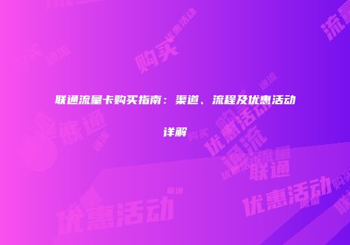 联通流量卡购买指南：渠道、流程及优惠活动详解