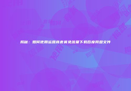 揭秘：如何使用运营商套餐免流量下载百度网盘文件