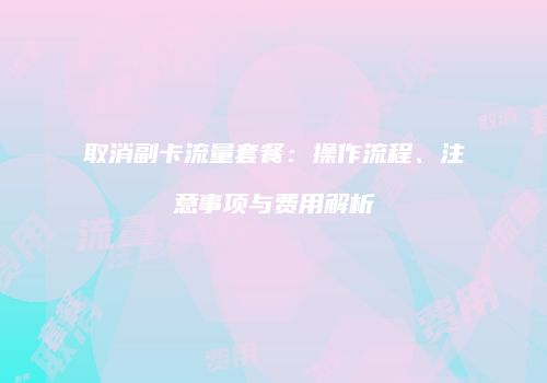 取消副卡流量套餐：操作流程、注意事项与费用解析