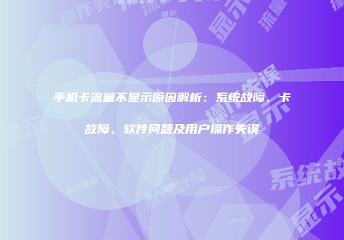 手机卡流量不显示原因解析：系统故障、卡故障、软件问题及用户操作失误