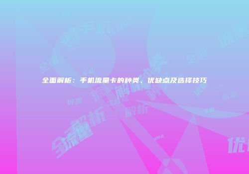 全面解析:手机流量卡的种类、优缺点及选择技巧