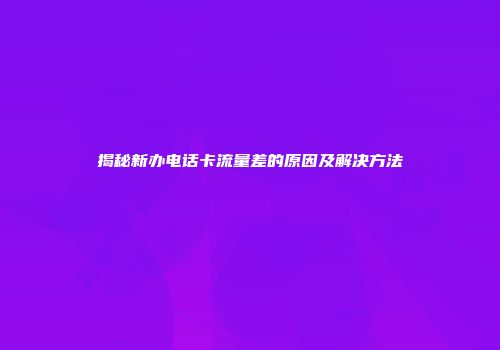 揭秘新办电话卡流量差的原因及解决方法