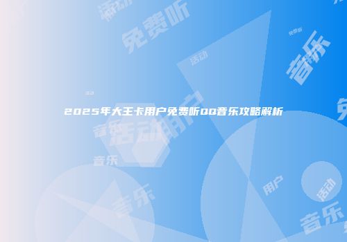 2025年大王卡用户免费听QQ音乐攻略解析