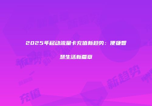 2025年移动流量卡充值新趋势：便捷智慧生活新篇章