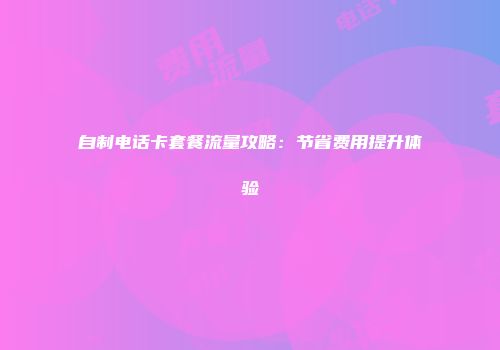 自制电话卡套餐流量攻略：节省费用提升体验