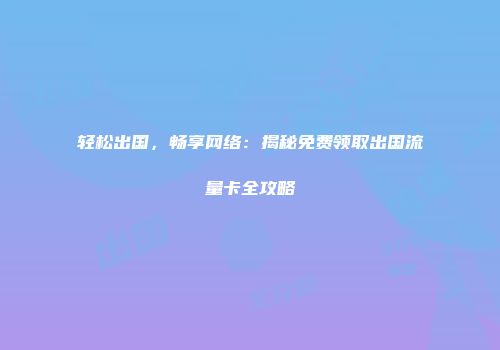 轻松出国，畅享网络：揭秘免费领取出国流量卡全攻略