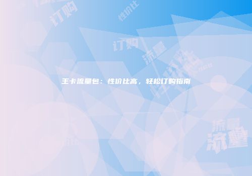 王卡流量包:性价比高,轻松订购指南