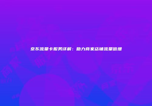 京东流量卡服务详解：助力商家店铺流量倍增