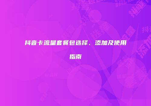 抖音卡流量套餐包选择、添加及使用指南