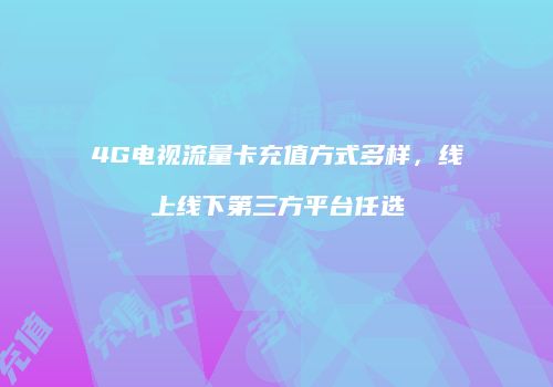 4G电视流量卡充值方式多样，线上线下第三方平台任选