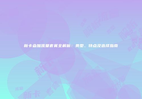 新卡叠加流量套餐全解析:类型、特点及选择指南