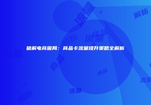 破解电商困局:商品卡流量提升策略全解析