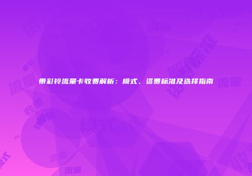 带彩铃流量卡收费解析：模式、资费标准及选择指南