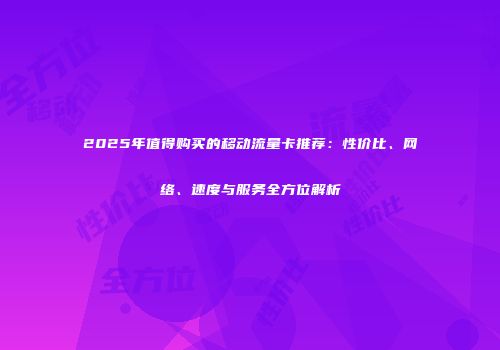 2025年值得购买的移动流量卡推荐：性价比、网络、速度与服务全方位解析