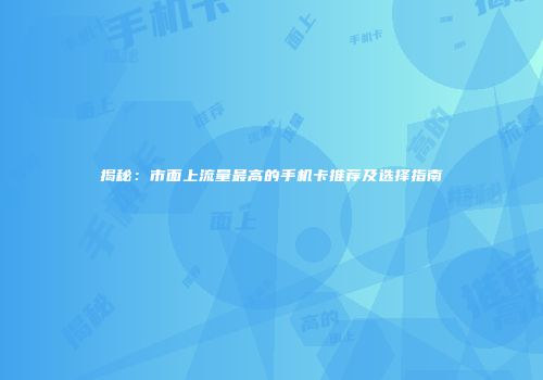 揭秘：市面上流量最高的手机卡推荐及选择指南