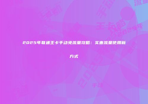 2025年联通王卡手动免流量攻略:实惠流量使用新方式