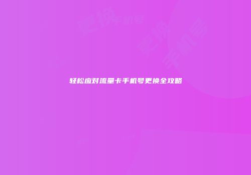 轻松应对流量卡手机号更换全攻略