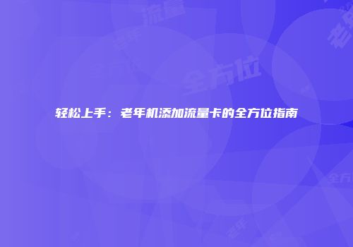 轻松上手：老年机添加流量卡的全方位指南