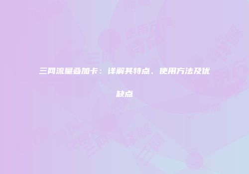 三网流量叠加卡：详解其特点、使用方法及优缺点