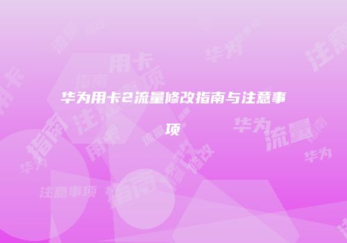 华为用卡2流量修改指南与注意事项