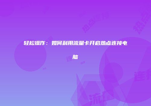 轻松操作:如何利用流量卡开启热点连接电脑